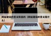 网站建设的意义和目的（网站建设的意义是什么）