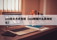 seo优化方式包括（seo根据什么具体优化）