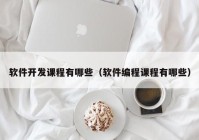 软件开发课程有哪些（软件编程课程有哪些）