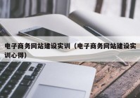 电子商务网站建设实训（电子商务网站建设实训心得）