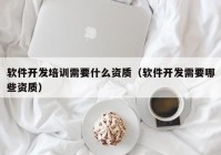 软件开发培训需要什么资质（软件开发需要哪些资质）