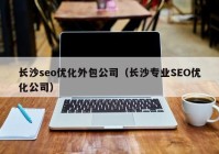 长沙seo优化外包公司（长沙专业SEO优化公司）