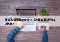 什么人需要做seo优化（为什么要进行SEO优化）