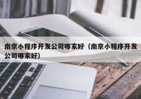 南京小程序开发公司哪家好（南京小程序开发公司哪家好）