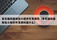 音乐播放器微信小程序开发源码（音乐播放器微信小程序开发源码是什么）