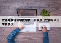 软件开发培训学校学费一般多少（软件培训班学费多少）