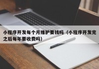 小程序开发每个月维护要钱吗（小程序开发完之后每年要收费吗）