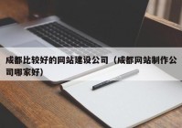 成都比较好的网站建设公司（成都网站制作公司哪家好）