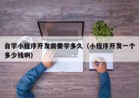 自学小程序开发需要学多久（小程序开发一个多少钱啊）