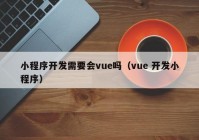 小程序开发需要会vue吗（vue 开发小程序）