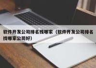 软件开发公司排名找哪家（软件开发公司排名找哪家公司好）