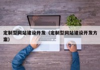 定制型网站建设开发（定制型网站建设开发方案）