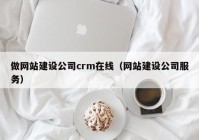 做网站建设公司crm在线（网站建设公司服务）