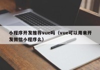 小程序开发推荐vue吗（vue可以用来开发微信小程序么）