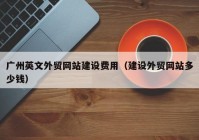 广州英文外贸网站建设费用（建设外贸网站多少钱）