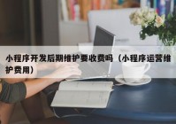 小程序开发后期维护要收费吗（小程序运营维护费用）