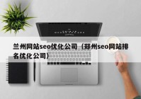 兰州网站seo优化公司（郑州seo网站排名优化公司）