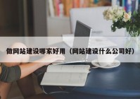 做网站建设哪家好用（网站建设什么公司好）