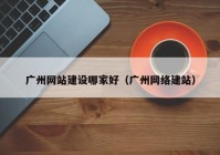 广州网站建设哪家好（广州网络建站）