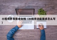 小程序开发需求文档（小程序功能需求怎么写）