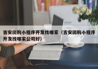 吉安团购小程序开发找哪家（吉安团购小程序开发找哪家公司好）