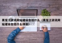 黑龙江资讯网站建设包括什么（黑龙江资讯网站建设包括什么项目）