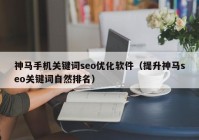 神马手机关键词seo优化软件（提升神马seo关键词自然排名）