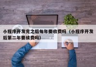 小程序开发完之后每年要收费吗（小程序开发后第二年要续费吗）