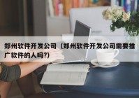 郑州软件开发公司（郑州软件开发公司需要推广软件的人吗?）