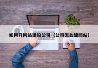 如何开网站建设公司（公司怎么建网站）