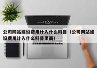 公司网站建设费用计入什么科目（公司网站建设费用计入什么科目里面）