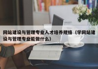 网站建设与管理专业人才培养规格（学网站建设与管理专业能做什么）