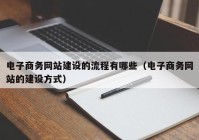 电子商务网站建设的流程有哪些（电子商务网站的建设方式）