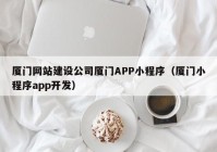 厦门网站建设公司厦门APP小程序（厦门小程序app开发）