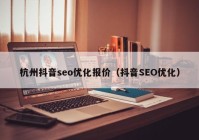 杭州抖音seo优化报价（抖音SEO优化）