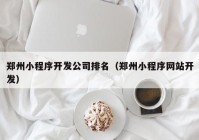 郑州小程序开发公司排名（郑州小程序网站开发）