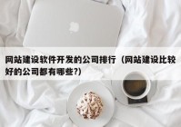 网站建设软件开发的公司排行（网站建设比较好的公司都有哪些?）