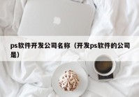 ps软件开发公司名称（开发ps软件的公司是）