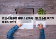 微信小程序开发哪个公司好（微信小程序开发哪家公司好）