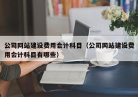 公司网站建设费用会计科目（公司网站建设费用会计科目有哪些）