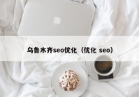 乌鲁木齐seo优化（优化 seo）