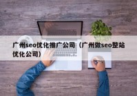 广州seo优化推广公司（广州做seo整站优化公司）