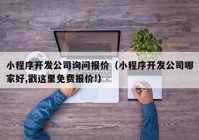 小程序开发公司询问报价（小程序开发公司哪家好,戳这里免费报价!）