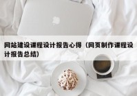 网站建设课程设计报告心得（网页制作课程设计报告总结）