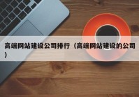 高端网站建设公司排行（高端网站建设的公司）