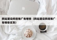 网站建设网络推广有哪些（网站建设网络推广有哪些优势）