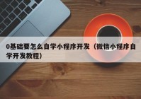 0基础要怎么自学小程序开发（微信小程序自学开发教程）