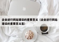 企业进行网站建设的重要意义（企业进行网站建设的重要意义是）