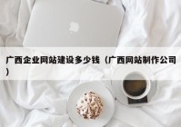 广西企业网站建设多少钱（广西网站制作公司）