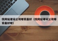 找网站建设公司哪家最好（找网站建设公司哪家最好呢）